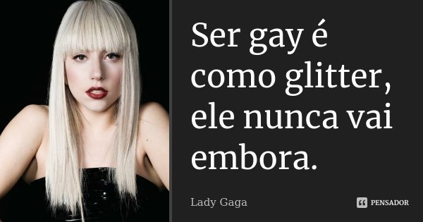 Ser gay é como glitter, ele nunca vai embora.... Frase de Lady Gaga.