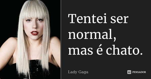 Tentei ser normal, mas é chato.... Frase de Lady Gaga.