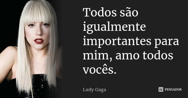 Todos são igualmente importantes para mim, amo todos vocês.... Frase de Lady Gaga.