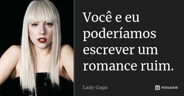 Você e eu poderíamos escrever um romance ruim.... Frase de Lady Gaga.