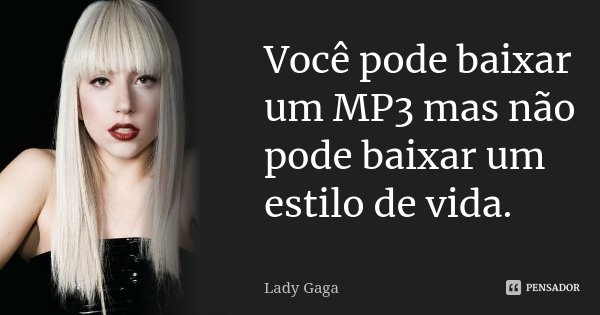 Você pode baixar um MP3 mas não pode baixar um estilo de vida.... Frase de Lady Gaga.
