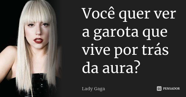 Você quer ver a garota que vive por trás da aura?... Frase de Lady Gaga.