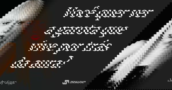 Você quer ver a garota que vive por trás da aura?... Frase de Lady Gaga.