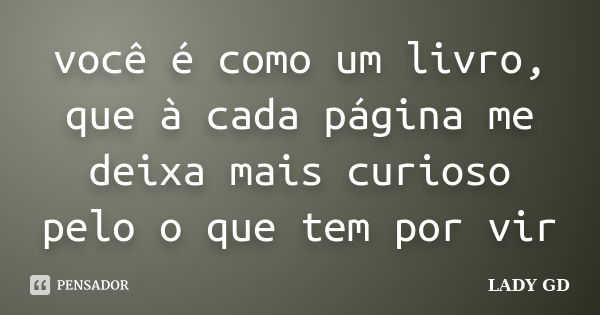 você é como um livro, que à cada página me deixa mais curioso pelo o que tem por vir... Frase de LADY GD.