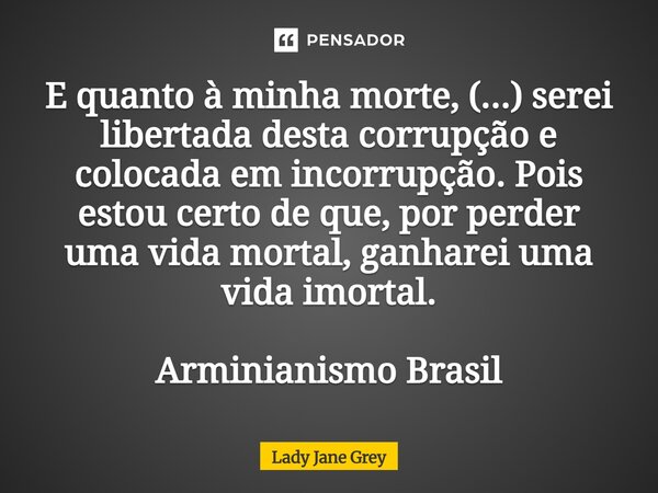 ⁠E quanto à minha morte, (...) serei libertada desta corrupção e colocada em incorrupção. Pois estou certo de que, por perder uma vida mortal, ganharei uma vida... Frase de Lady Jane Grey.