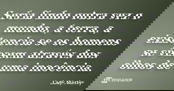 Seria lindo outra vez o mundo, a terra, a existencia se os homens se vissem através dos olhos de uma inocência.... Frase de Lady Marley.