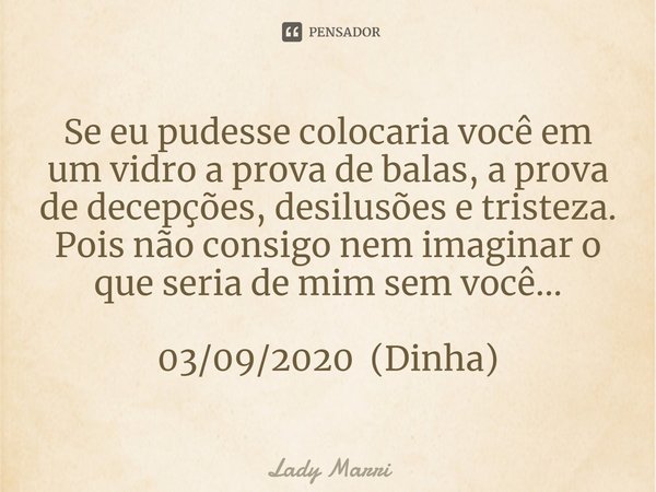 ⁠Se eu pudesse colocaria você em um vidro a prova de balas, a prova de decepções, desilusões e tristeza. Pois não consigo nem imaginar o que seria de mim sem vo... Frase de Lady Marri.