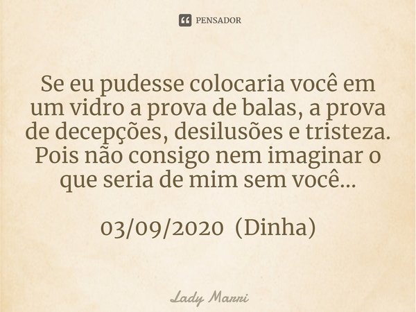 ⁠Se eu pudesse colocaria você em um vidro a prova de balas, a prova de decepções, desilusões e tristeza. Pois não consigo nem imaginar o que seria de mim sem vo... Frase de Lady Marri.