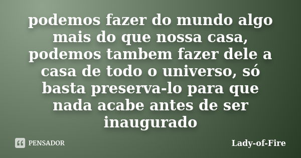 podemos fazer do mundo algo mais do que nossa casa, podemos tambem fazer dele a casa de todo o universo, só basta preserva-lo para que nada acabe antes de ser i... Frase de Lady-of-Fire.