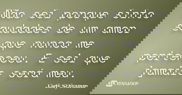 Não sei porque sinto saudades de um amor que nunca me pertenceu. E sei que jamais será meu.... Frase de Lady Schramm.