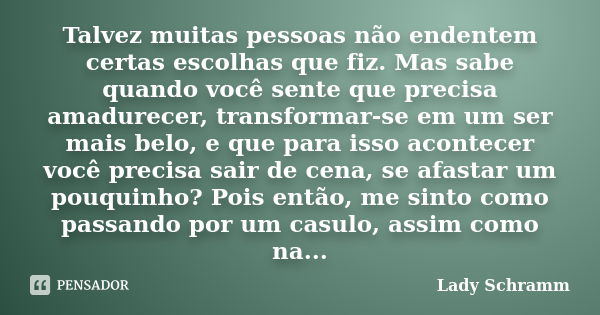 Talvez muitas pessoas não endentem certas escolhas que fiz. Mas sabe quando você sente que precisa amadurecer, transformar-se em um ser mais belo, e que para is... Frase de Lady Schramm.