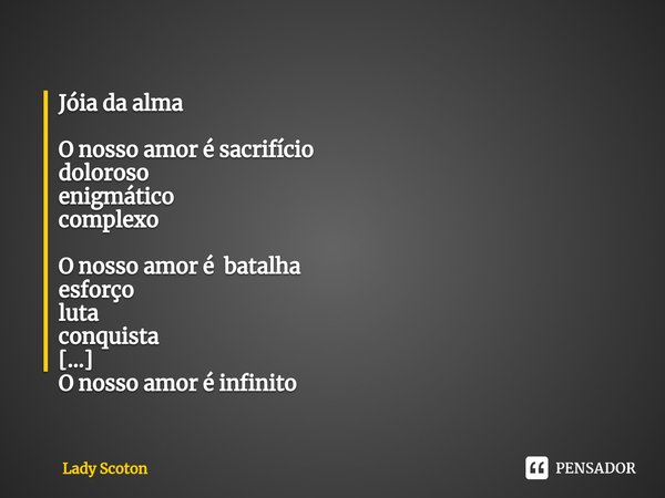 ⁠Jóia da alma O nosso amor é sacrifício doloroso enigmático complexo O nosso amor é batalha esforço luta conquista O nosso amor é infinito valioso único e etern... Frase de Lady Scoton.