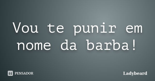 Vou te punir em nome da barba!... Frase de Ladybeard.