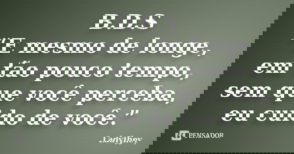 B.D.S “E mesmo de longe, em tão pouco tempo, sem que você perceba, eu cuido de você.”... Frase de LadyJhey.