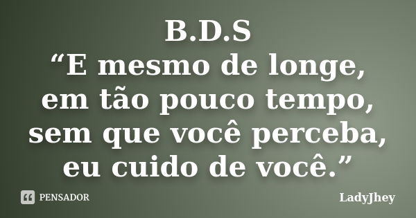 B.D.S “E mesmo de longe, em tão pouco tempo, sem que você perceba, eu cuido de você.”... Frase de LadyJhey.