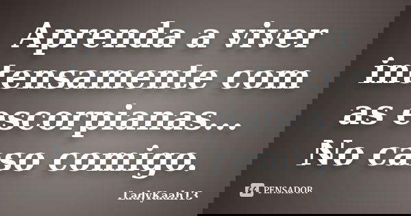 Aprenda a viver intensamente com as escorpianas... No caso comigo.... Frase de LadyKaah13.