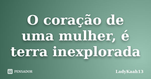 O coração de uma mulher, é terra inexplorada... Frase de LadyKaah13.