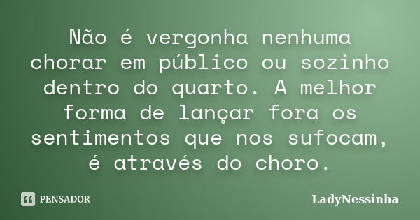 Não é vergonha nenhuma chorar em público ou sozinho dentro do quarto. A melhor forma de lançar fora os sentimentos que nos sufocam, é através do choro.... Frase de LadyNessinha.