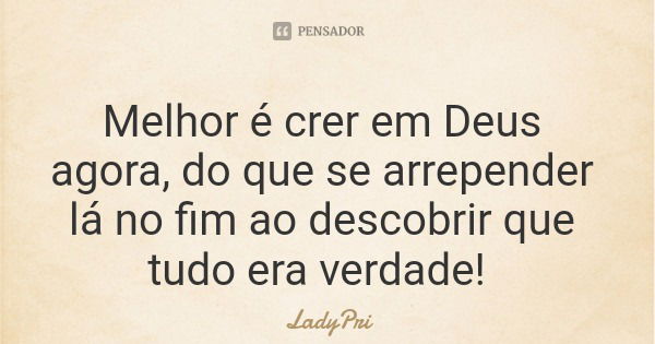 Melhor é crer em Deus agora, do que se arrepender lá no fim ao descobrir que tudo era verdade!... Frase de LadyPri.