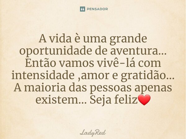 ⁠A vida è uma grande oportunidade de aventura... Então vamos vivê-lá com intensidade ,amor e gratidão... A maioria das pessoas apenas existem... Seja feliz❤... Frase de LadyRed.