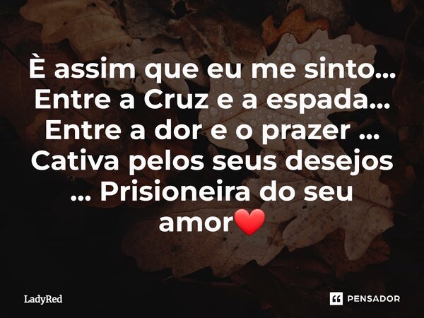 ⁠È assim que eu me sinto... Entre a Cruz e a espada... Entre a dor e o prazer ... Cativa pelos seus desejos ... Prisioneira do seu amor❤... Frase de LadyRed.