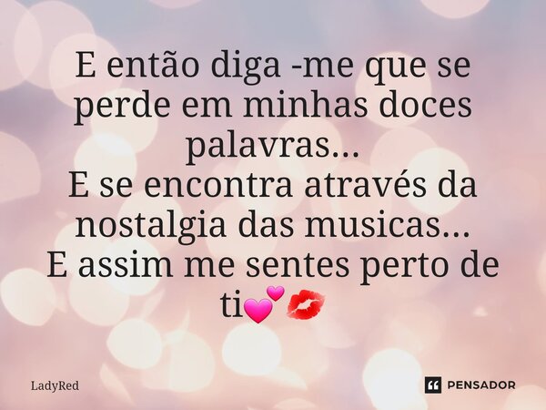 ⁠E então diga -me que se perde em minhas doces palavras... E se encontra através da nostalgia das musicas... E assim me sentes perto de ti💕💋... Frase de LadyRed.