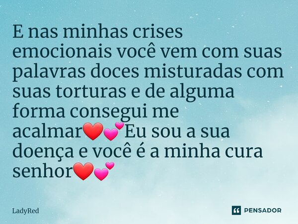 ⁠E nas minhas crises emocionais você vem com suas palavras doces misturadas com suas torturas e de alguma forma consegui me acalmar❤💕Eu sou a sua doença e você ... Frase de LadyRed.