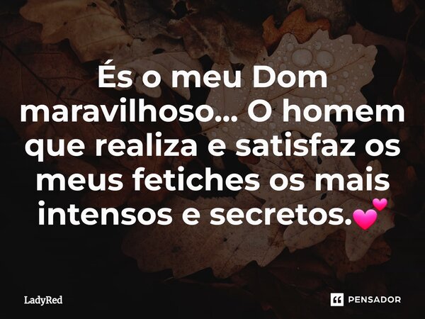 ⁠És o meu Dom maravilhoso... O homem que realiza e satisfaz os meus fetiches os mais intensos e secretos.💕... Frase de LadyRed.