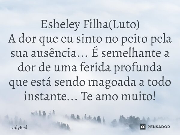 ⁠Esheley Filha(Luto) A dor que eu sinto no peito pela sua ausência... É semelhante a dor de uma ferida profunda que está sendo magoada a todo instante... Te amo... Frase de LadyRed.