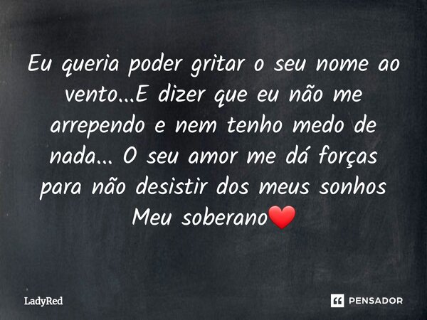 ⁠Eu queria poder gritar o seu nome ao vento...E dizer que eu não me arrependo e nem tenho medo de nada... O seu amor me dá forças para não desistir dos meus son... Frase de LadyRed.