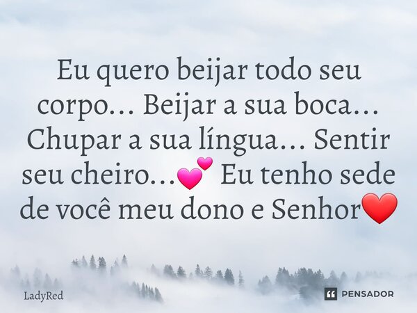 ⁠Eu quero beijar todo seu corpo... Beijar a sua boca... Chupar a sua língua... Sentir seu cheiro...💕 Eu tenho sede de você meu dono e Senhor❤... Frase de LadyRed.