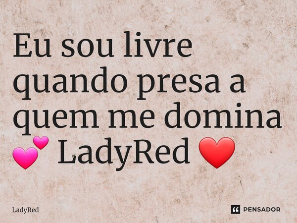 ⁠Eu sou livre quando presa a quem me domina 💕 LadyRed ❤️... Frase de LadyRed.