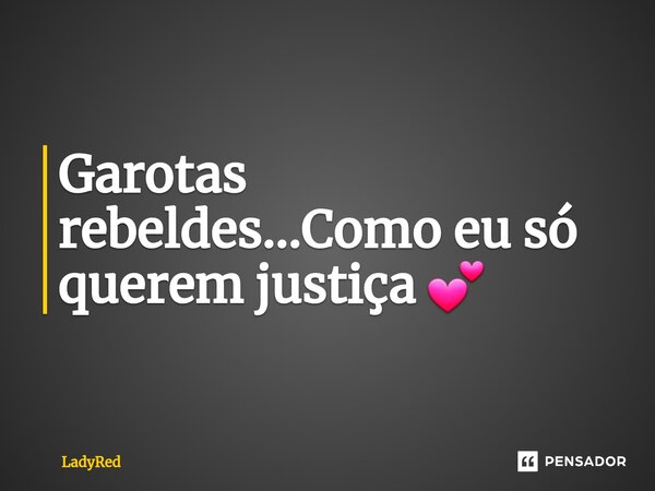 ⁠Garotas rebeldes...Como eu só querem justiça 💕... Frase de LadyRed.