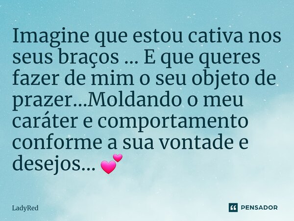 ⁠Imagine que estou cativa nos seus braços ... E que queres fazer de mim o seu objeto de prazer...Moldando o meu caráter e comportamento conforme a sua vontade e... Frase de LadyRed.
