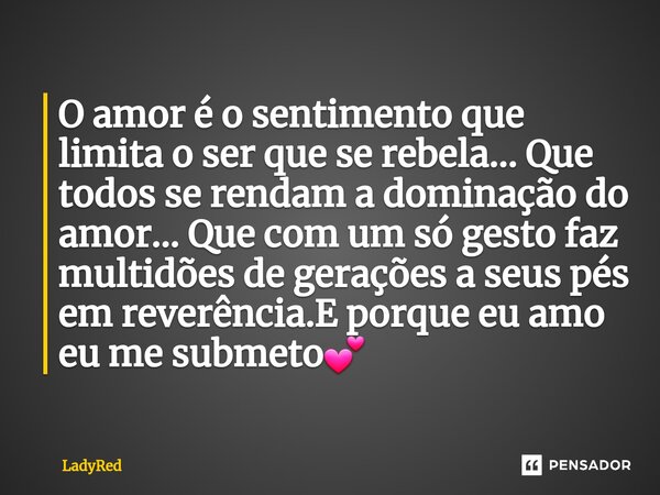 ⁠O amor é o sentimento que limita o ser que se rebela... Que todos se rendam a dominação do amor... Que com um só gesto faz multidões de gerações a seus pés em ... Frase de LadyRed.