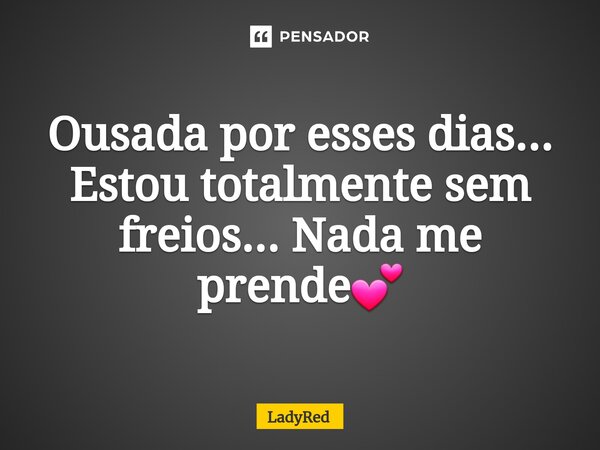 ⁠Ousada por esses dias... Estou totalmente sem freios... Nada me prende💕... Frase de LadyRed.