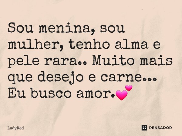 ⁠Sou menina, sou mulher, tenho alma e pele rara.. Muito mais que desejo e carne... Eu busco amor.💕... Frase de LadyRed.