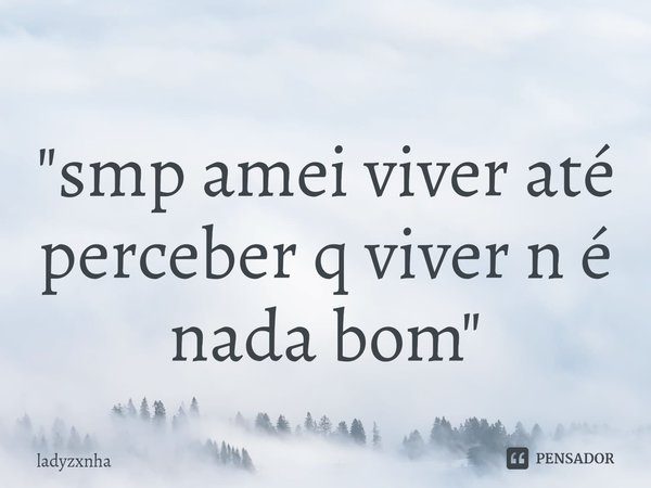 ⁠"smp amei viver até perceber q viver n é nada bom"... Frase de ladyzxnha.