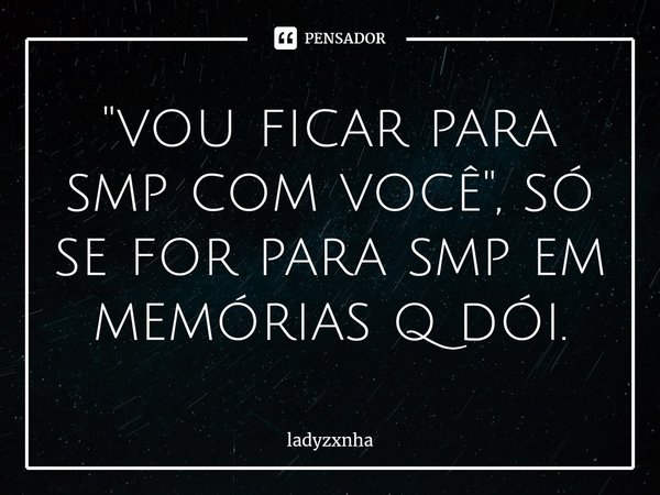 ⁠"vou ficar para smp com você", só se for para smp em memórias q dói.... Frase de ladyzxnha.