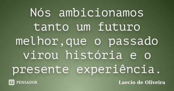 Nós ambicionamos tanto um futuro melhor,que o passado virou história e o presente experiência.... Frase de Laecio de Oliveira.