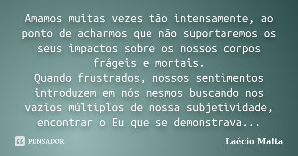 Amamos muitas vezes tão intensamente, ao ponto de acharmos que não suportaremos os seus impactos sobre os nossos corpos frágeis e mortais. Quando frustrados, no... Frase de Laécio Malta.