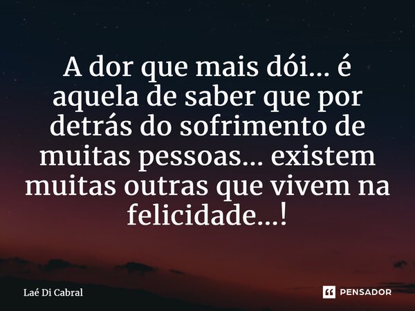 ⁠A dor que mais dói... é aquela de saber que por detrás do sofrimento de muitas pessoas... existem muitas outras que vivem na felicidade...!... Frase de Laé di Cabral.