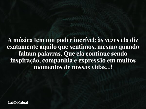 A música tem um poder incrível: às vezes ela diz exatamente aquilo que sentimos, mesmo quando faltam palavras. Que ela continue sendo inspiração, companhia e ex... Frase de Laé Di Cabral.