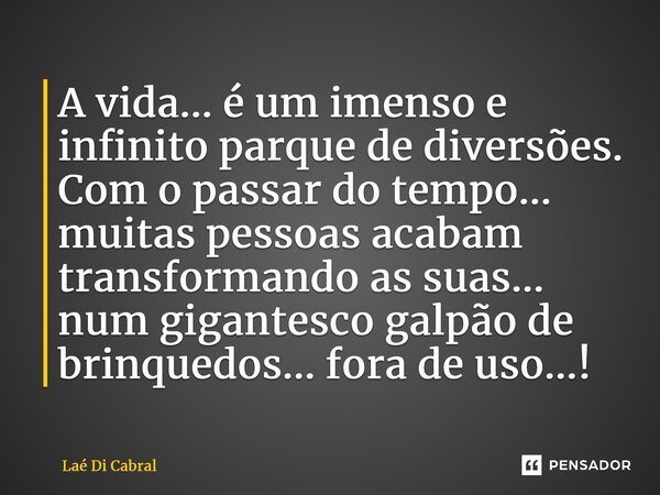 ⁠A vida... é um imenso e infinito parque de diversões. Com o passar do tempo... muitas pessoas acabam transformando as suas... num gigantesco galpão de brinqued... Frase de Laé di Cabral.