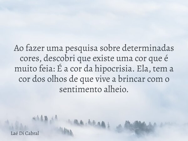 Ao fazer uma pesquisa sobre determinadas cores, descobri que existe uma cor que é muito feia: É a cor da hipocrisia. Ela, tem a cor dos olhos de que vive a brin... Frase de Laé Di Cabral.
