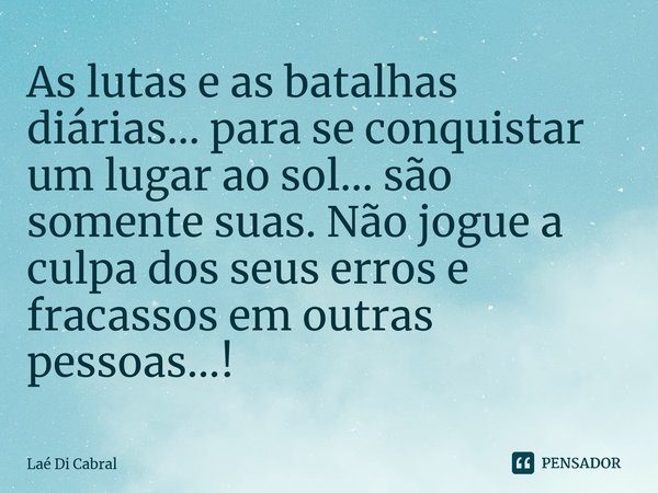 ⁠As lutas e as batalhas diárias... para se conquistar um lugar ao sol... são somente suas. Não jogue a culpa dos seus erros e fracassos em outras pessoas...!... Frase de Laé di Cabral.