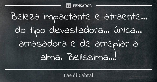 Beleza impactante e atraente... do tipo devastadora... única... arrasadora e de arrepiar a alma. Belíssima...!... Frase de Laé di Cabral.