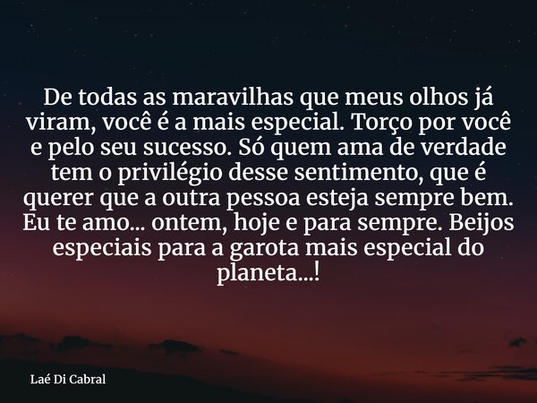 De todas as maravilhas que meus olhos já viram, você é a mais especial. Torço por você e pelo seu sucesso. Só quem ama de verdade tem o privilégio desse sentime... Frase de Laé Di Cabral.