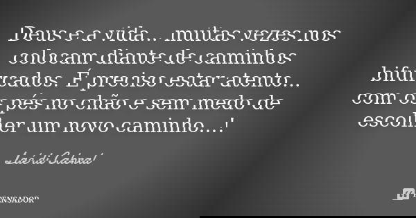 Deus e a vida... muitas vezes nos colocam diante de caminhos bifurcados. É preciso estar atento... com os pés no chão e sem medo de escolher um novo caminho...!... Frase de Laé di Cabral.