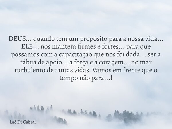 DEUS... quando tem um propósito para a nossa vida... ELE... nos mantém firmes e fortes... para que possamos com a capacitação que nos foi dada... ser a tábua de... Frase de Laé Di Cabral.